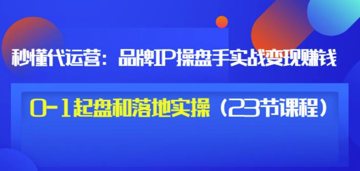 秒懂代运营：品牌IP操盘手实战赚钱，0-1起盘和落地实操（23节课程）价值199创鑫阁-网创项目资源站-副业项目-创业项目-搞钱项目创鑫阁