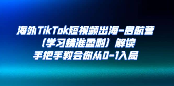 海外TikTok短视频出海-启航营（学习精准盈利）解读，手把手教会你从0-1入局创鑫阁-网创项目资源站-副业项目-创业项目-搞钱项目创鑫阁