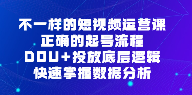 不一样的短视频运营课，正确的起号流程，DOU+投放底层逻辑，快速掌握数据分析创鑫阁-网创项目资源站-副业项目-创业项目-搞钱项目创鑫阁