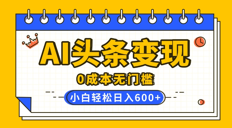 AI头条变现，0成本无门槛，简单复制粘贴，有手就行，小白轻松上手，日收益轻松600+创鑫阁-网创项目资源站-副业项目-创业项目-搞钱项目创鑫阁
