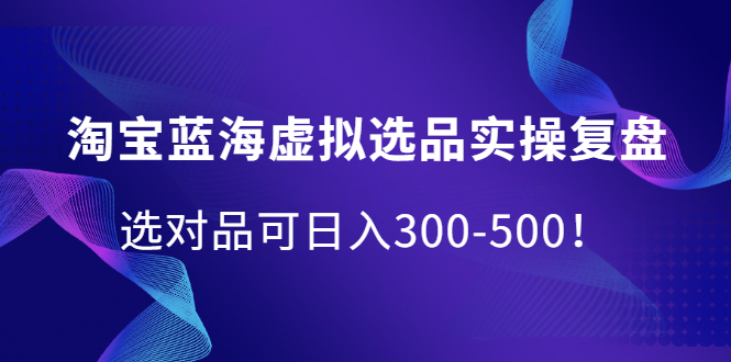 淘宝蓝海虚拟选品实操复盘，选对品可日入300-500！创鑫阁-网创项目资源站-副业项目-创业项目-搞钱项目创鑫阁