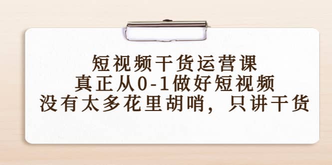 短视频干货运营课，真正从0-1做好短视频，没有太多花里胡哨，只讲干货创鑫阁-网创项目资源站-副业项目-创业项目-搞钱项目创鑫阁