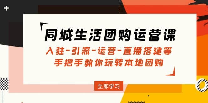 同城生活团购运营课：入驻-引流-运营-直播搭建等 玩转本地团购(无水印)创鑫阁-网创项目资源站-副业项目-创业项目-搞钱项目创鑫阁