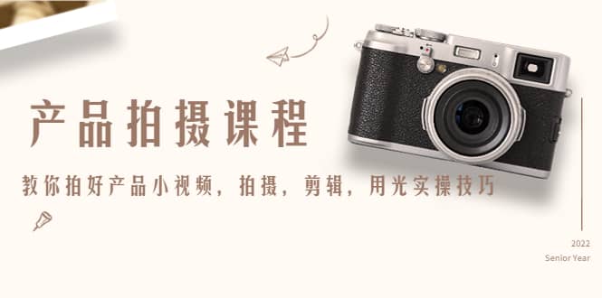 产品拍摄课程，教你拍好产品小视频，拍摄，剪辑，用光实操技巧创鑫阁-网创项目资源站-副业项目-创业项目-搞钱项目创鑫阁