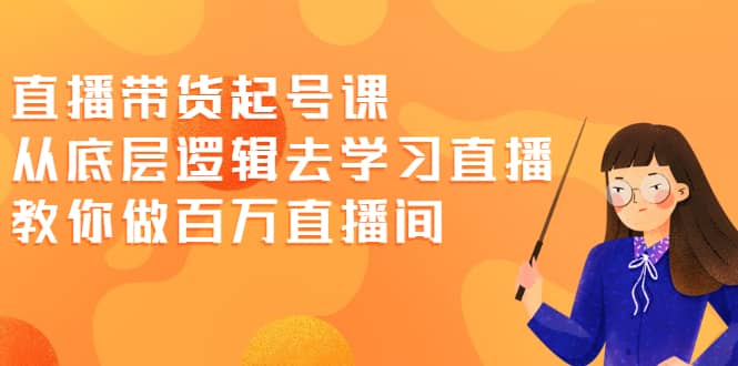 直播带货起号课，从底层逻辑去学习直播 教你做百万直播间创鑫阁-网创项目资源站-副业项目-创业项目-搞钱项目创鑫阁