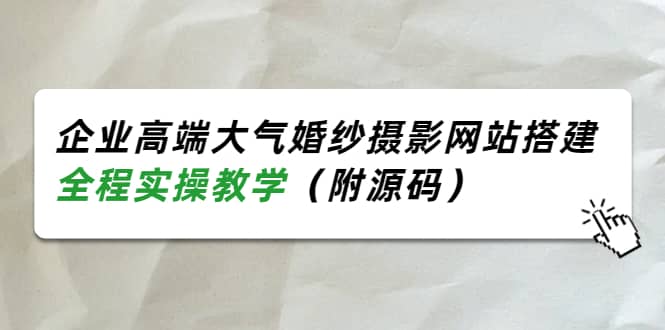 企业高端大气婚纱摄影网站搭建，全程实操教学（附源码）创鑫阁-网创项目资源站-副业项目-创业项目-搞钱项目创鑫阁