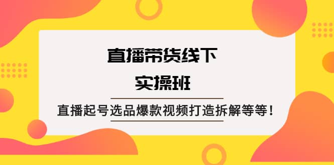 直播带货线下实操班：直播起号选品爆款视频打造拆解等等创鑫阁-网创项目资源站-副业项目-创业项目-搞钱项目创鑫阁
