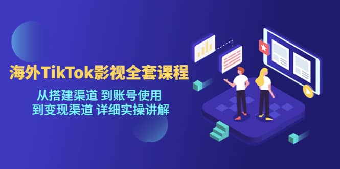 海外TikTok/影视全套课程，从搭建渠道 到账号使用 到变现渠道 详细实操讲解创鑫阁-网创项目资源站-副业项目-创业项目-搞钱项目创鑫阁