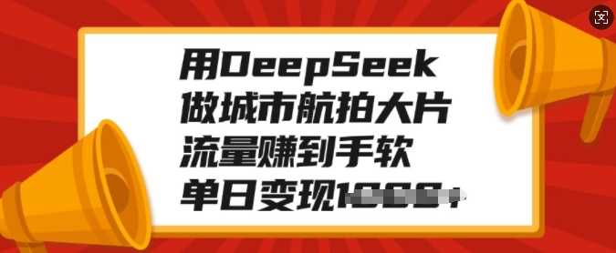 用DeepSeek做城市航拍大片，流量赚到手软，单日变现多张创鑫阁-网创项目资源站-副业项目-创业项目-搞钱项目创鑫阁