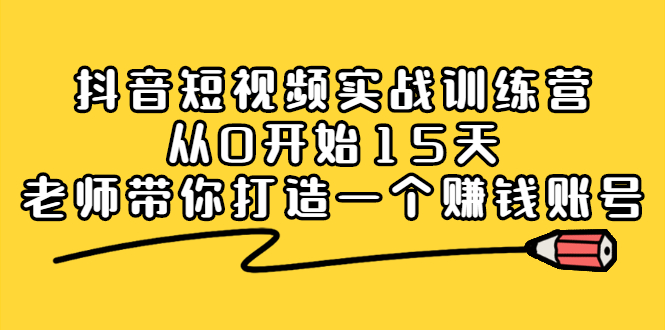 抖音短视频实战训练营，从0开始15天老师带你打造一个赚钱账号创鑫阁-网创项目资源站-副业项目-创业项目-搞钱项目创鑫阁