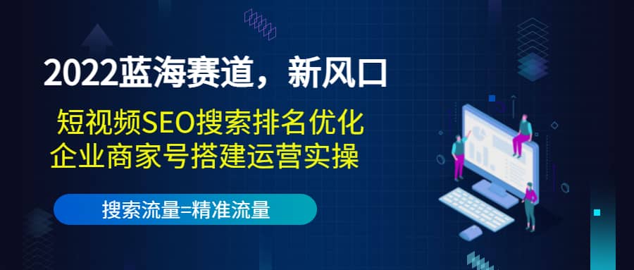 2022蓝海赛道，新风口：短视频SEO搜索排名优化+企业商家号搭建运营实操创鑫阁-网创项目资源站-副业项目-创业项目-搞钱项目创鑫阁