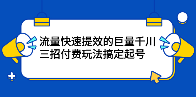 流量快速提效的巨量千川，三招付费玩法搞定起号创鑫阁-网创项目资源站-副业项目-创业项目-搞钱项目创鑫阁