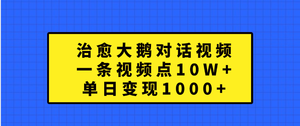 治愈大鹅对话一条视频点赞 10W+，单日变现1000+创鑫阁-网创项目资源站-副业项目-创业项目-搞钱项目创鑫阁