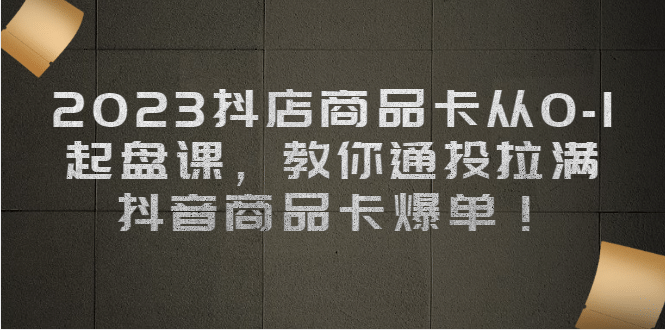 2023抖店商品卡从0-1 起盘课，教你通投拉满，抖音商品卡爆单创鑫阁-网创项目资源站-副业项目-创业项目-搞钱项目创鑫阁