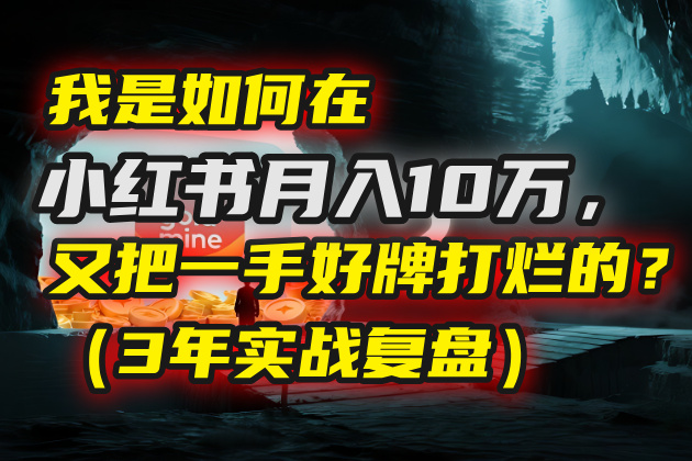 我是如何在小红书月入10万，又把一手好牌打烂的？（3年实战复盘）创鑫阁-网创项目资源站-副业项目-创业项目-搞钱项目创鑫阁
