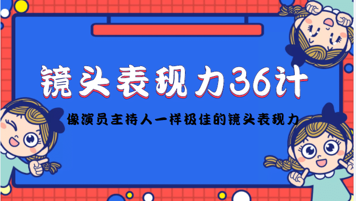 镜头表现力36计，做到像演员主持人这些职业的人一样，拥有极佳的镜头表现力创鑫阁-网创项目资源站-副业项目-创业项目-搞钱项目创鑫阁