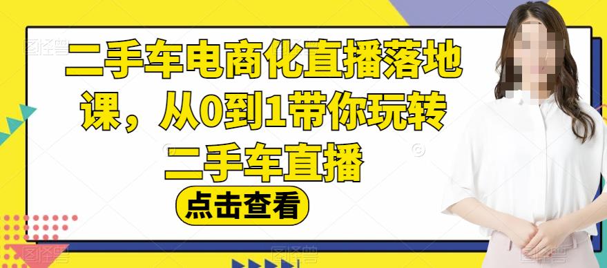二手车电商化直播落地课，从0到1带你玩转二手车直播创鑫阁-网创项目资源站-副业项目-创业项目-搞钱项目创鑫阁