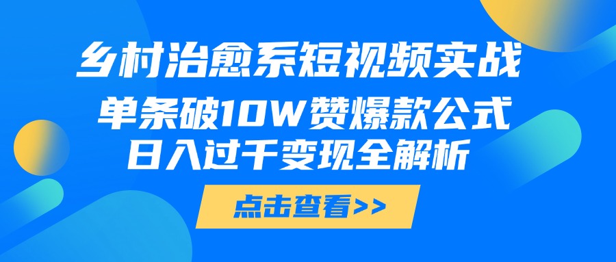 乡村治愈系短视频实战，单条破10W赞爆款公式，日入过千变现全解析创鑫阁-网创项目资源站-副业项目-创业项目-搞钱项目创鑫阁