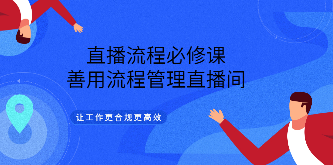 直播流程必修课，善用流程管理直播间，让工作更合规更高效创鑫阁-网创项目资源站-副业项目-创业项目-搞钱项目创鑫阁