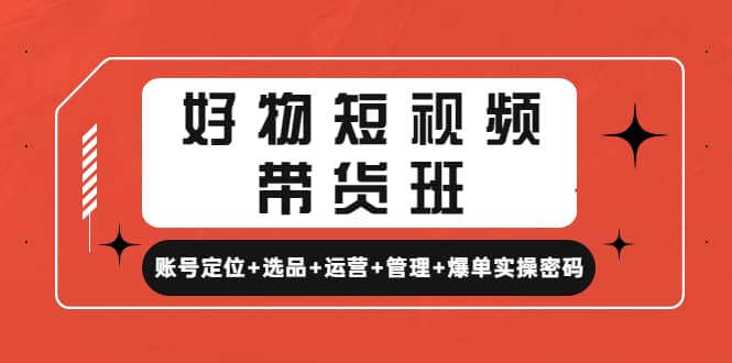 好物短视频带货班：账号定位+选品+运营+管理+爆单实操密码创鑫阁-网创项目资源站-副业项目-创业项目-搞钱项目创鑫阁