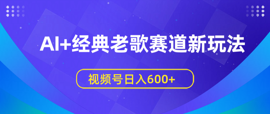 AI+经典老歌赛道新玩法，视频号日入600+创鑫阁-网创项目资源站-副业项目-创业项目-搞钱项目创鑫阁