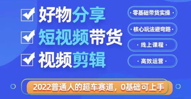 2022普通人的超车赛道「好物分享短视频带货」利用业余时间赚钱（价值398）创鑫阁-网创项目资源站-副业项目-创业项目-搞钱项目创鑫阁