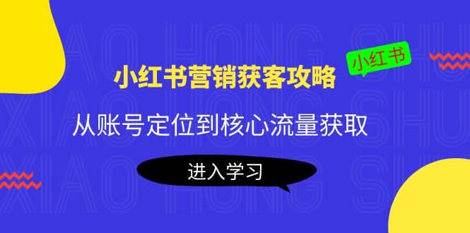 小红书营销获客攻略：从账号定位到核心流量获取，爆款笔记打造创鑫阁-网创项目资源站-副业项目-创业项目-搞钱项目创鑫阁