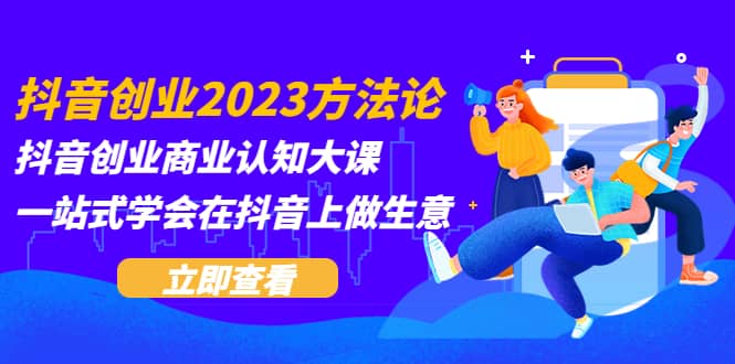 抖音创业2023方法论：抖音创业商业认知大课，一站式学会在抖音上做生意创鑫阁-网创项目资源站-副业项目-创业项目-搞钱项目创鑫阁