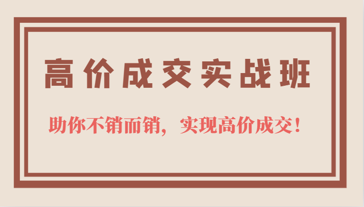高价成交实战班，助你不销而销，实现高价成交，让客户追着付款的心法技法创鑫阁-网创项目资源站-副业项目-创业项目-搞钱项目创鑫阁