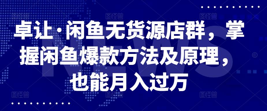 卓让·闲鱼无货源店群，掌握闲鱼爆款方法及原理，也能月入过万创鑫阁-网创项目资源站-副业项目-创业项目-搞钱项目创鑫阁
