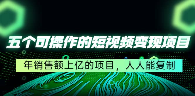 五个可操作的短视频变现项目：年销售额上亿的项目，人人能复制创鑫阁-网创项目资源站-副业项目-创业项目-搞钱项目创鑫阁