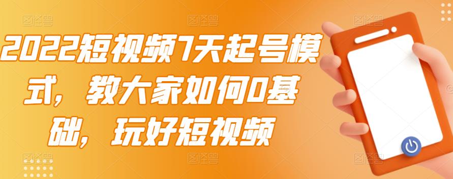 2022短视频7天起号模式，教大家如何0基础，玩好短视频创鑫阁-网创项目资源站-副业项目-创业项目-搞钱项目创鑫阁