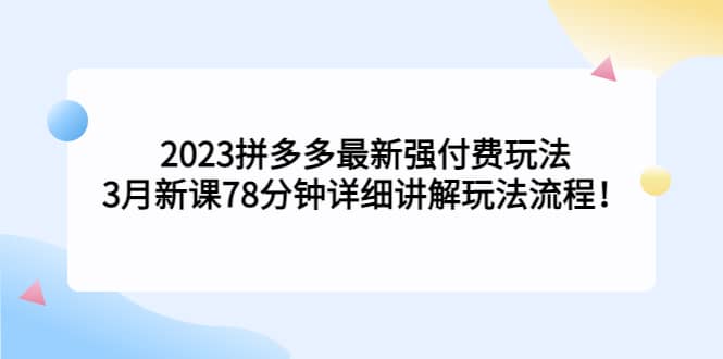 2023拼多多最新强付费玩法，3月新课78分钟详细讲解玩法流程创鑫阁-网创项目资源站-副业项目-创业项目-搞钱项目创鑫阁