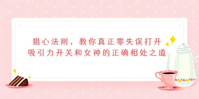 猎心法则，教你真正零失误打开吸引力开关和女神的正确相处之道创鑫阁-网创项目资源站-副业项目-创业项目-搞钱项目创鑫阁