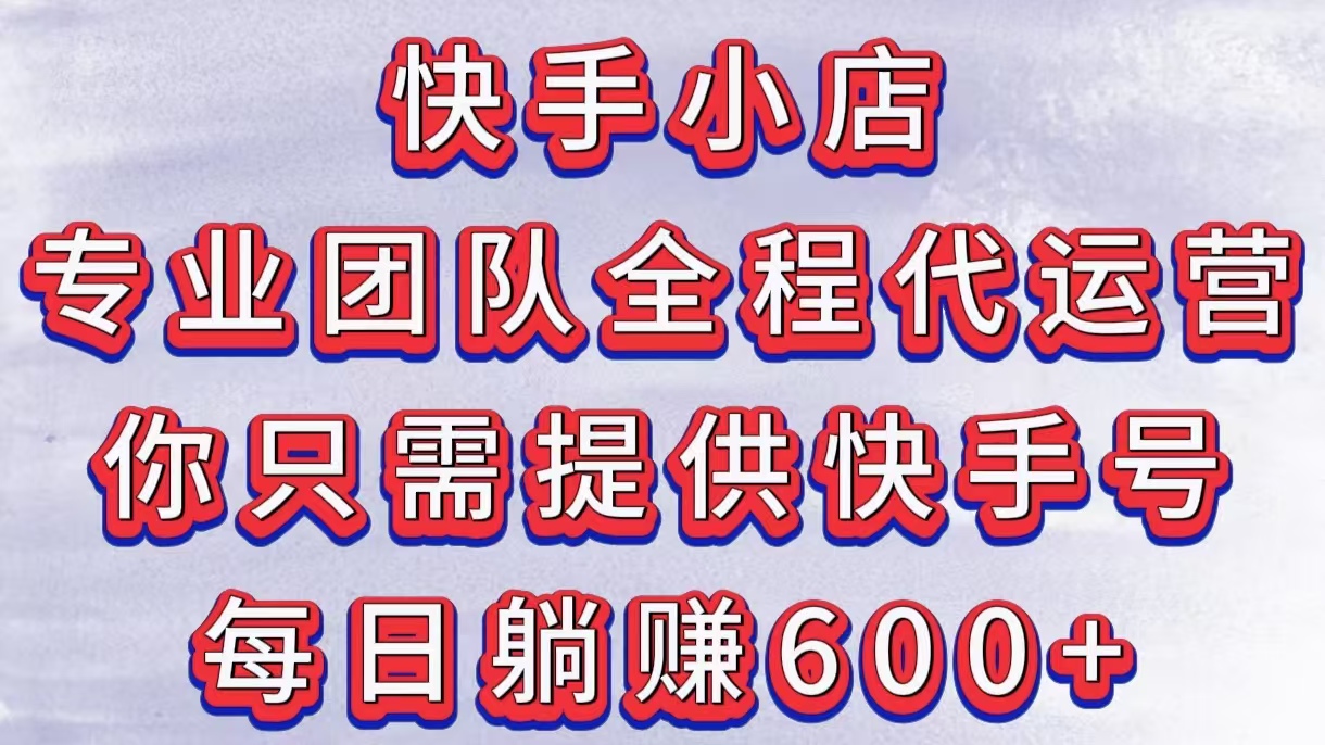快手小店，专业团队全程代运营，你只需提供快手号，每日躺赚600+创鑫阁-网创项目资源站-副业项目-创业项目-搞钱项目创鑫阁