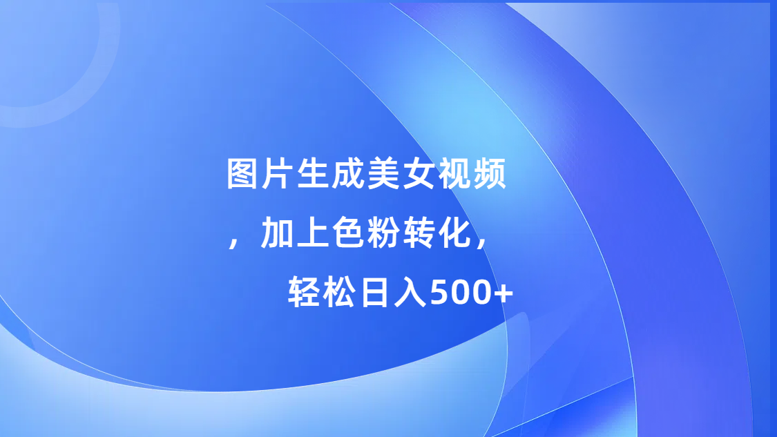 图片生成美女视频，加上s粉转化，轻松日入500+创鑫阁-网创项目资源站-副业项目-创业项目-搞钱项目创鑫阁