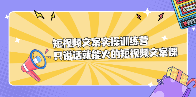 短视频文案实训操练营，只说话就能火的短视频文案课创鑫阁-网创项目资源站-副业项目-创业项目-搞钱项目创鑫阁