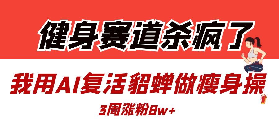健身赛道杀疯了？我用AI复活貂蝉做瘦身操，3周涨粉8W创鑫阁-网创项目资源站-副业项目-创业项目-搞钱项目创鑫阁