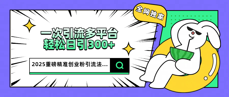 2025重磅全网独家引流法，一次多平台，轻松日引300+精准创业粉创鑫阁-网创项目资源站-副业项目-创业项目-搞钱项目创鑫阁