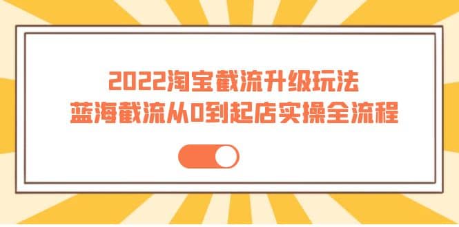 2022淘宝截流升级玩法：蓝海截流从0到起店实操全流程 价值千元创鑫阁-网创项目资源站-副业项目-创业项目-搞钱项目创鑫阁