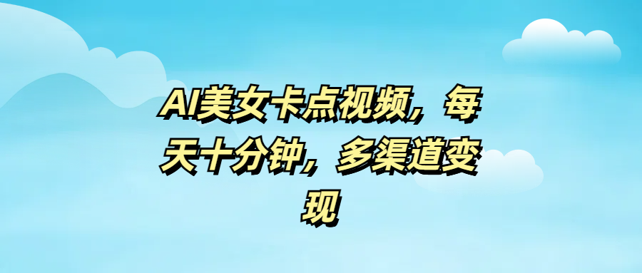 AI美女卡点视频，每天十分钟，多渠道变现创鑫阁-网创项目资源站-副业项目-创业项目-搞钱项目创鑫阁