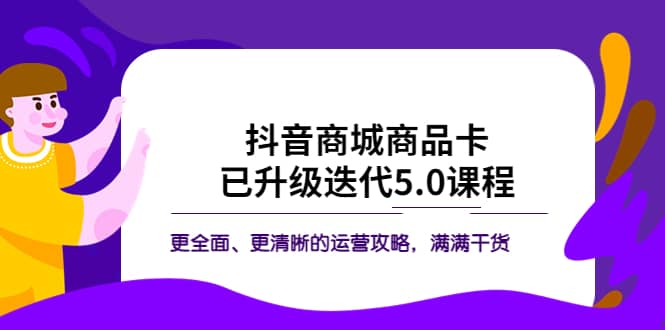 抖音商城商品卡·已升级迭代5.0课程：更全面、更清晰的运营攻略，满满干货创鑫阁-网创项目资源站-副业项目-创业项目-搞钱项目创鑫阁