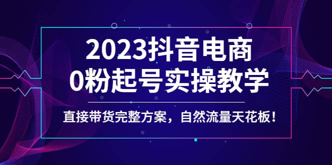 2023抖音电商0粉起号实操教学，直接带货完整方案，自然流量天花板创鑫阁-网创项目资源站-副业项目-创业项目-搞钱项目创鑫阁