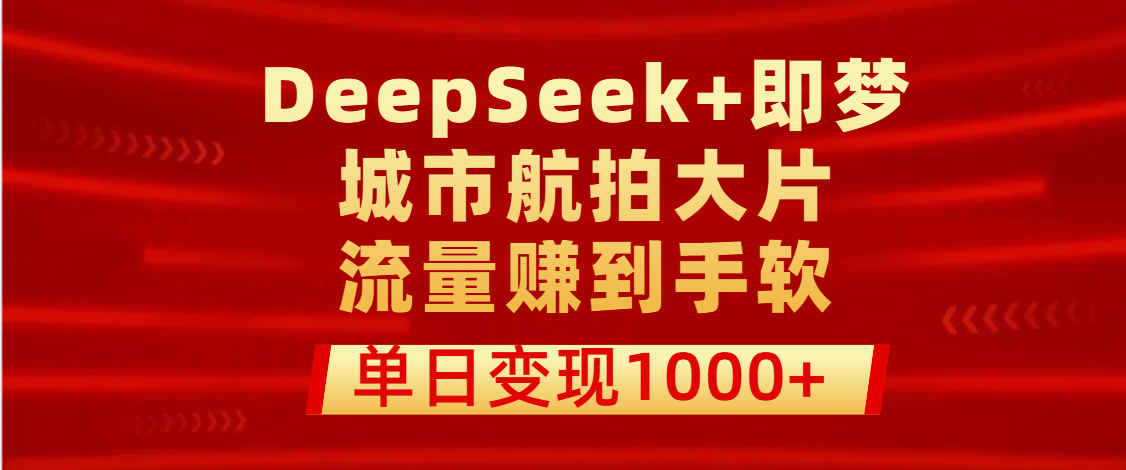 用DeepSeek+即梦做城市航拍大片，流量赚到手软，单日变现1000+创鑫阁-网创项目资源站-副业项目-创业项目-搞钱项目创鑫阁