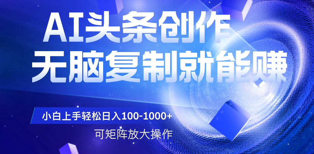AI头条文章创作，无脑复制粘贴就能赚，小白轻松上手稳定日入100-1000+   可矩阵操作创鑫阁-网创项目资源站-副业项目-创业项目-搞钱项目创鑫阁