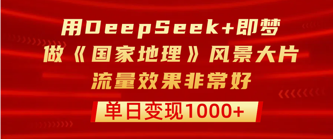 用DeepSeek+即梦制作《国家地理》风景大片，流量效果非常好，单日变现1000+创鑫阁-网创项目资源站-副业项目-创业项目-搞钱项目创鑫阁