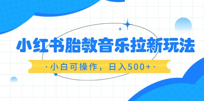 小红书胎教音乐拉新玩法，小白可操作，日入500+（资料已打包）创鑫阁-网创项目资源站-副业项目-创业项目-搞钱项目创鑫阁