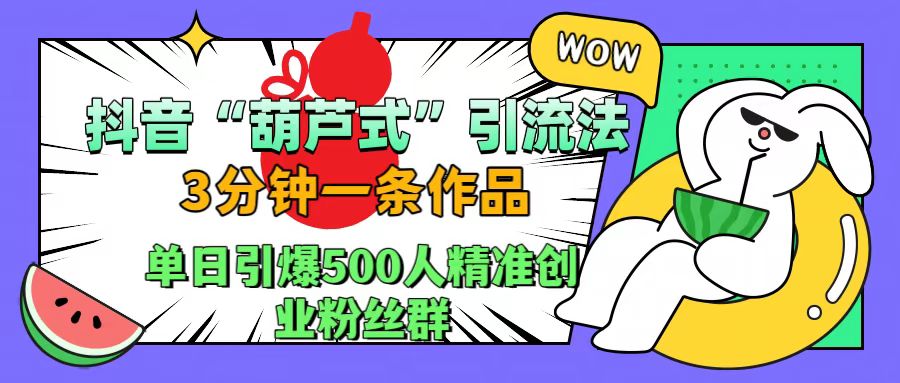 抖音“葫芦式”引流法，三分钟一条作品，单日引爆抖音500人精准创业粉丝群创鑫阁-网创项目资源站-副业项目-创业项目-搞钱项目创鑫阁
