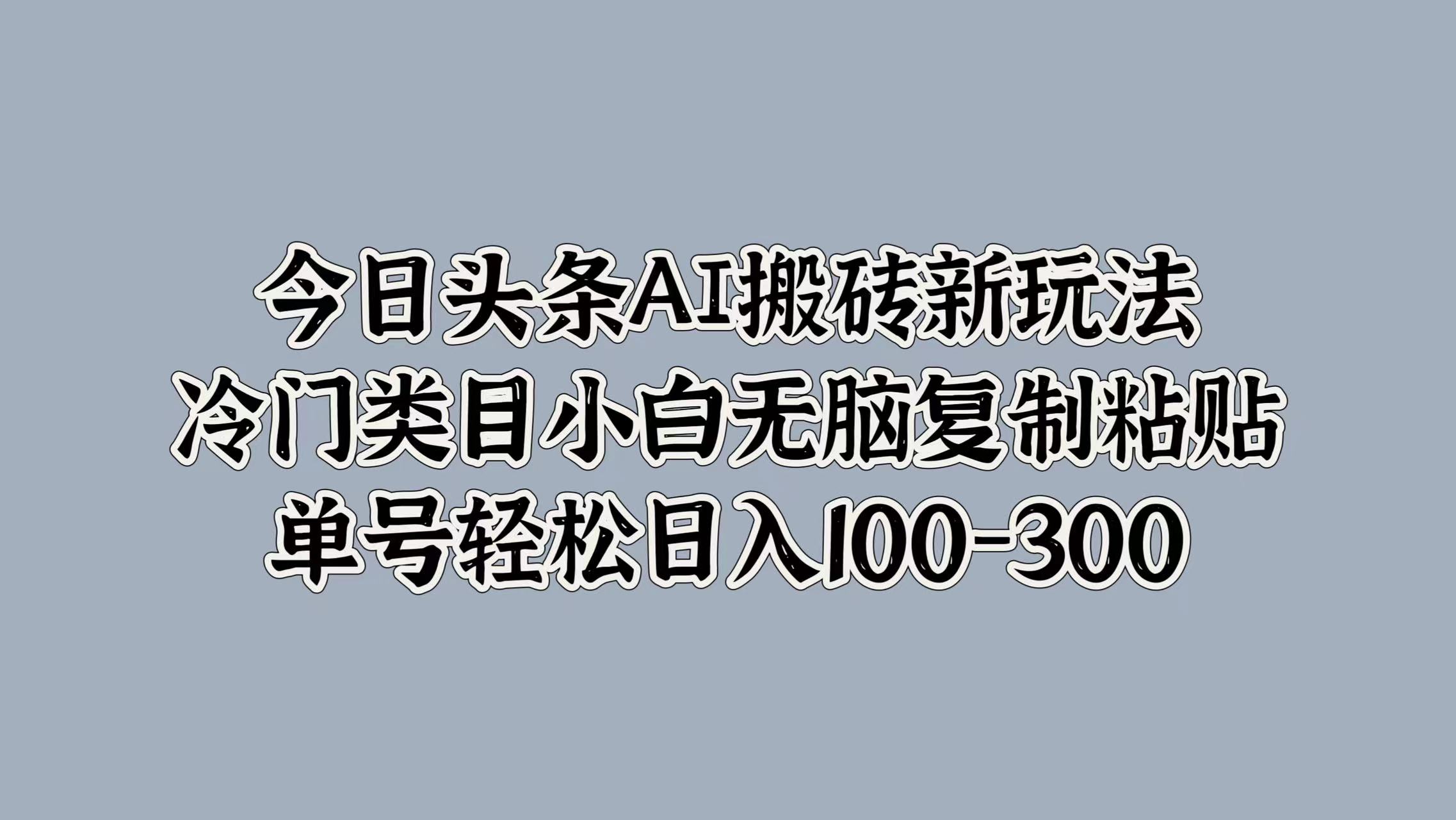 今日头条AI搬砖新玩法，冷门类目小白无脑复制粘贴，单号轻松日入100-300创鑫阁-网创项目资源站-副业项目-创业项目-搞钱项目创鑫阁