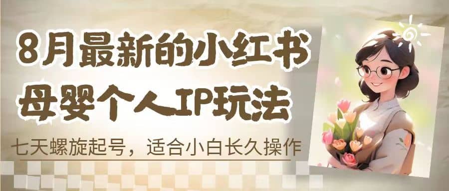8月最新的小红书母婴个人IP玩法，七天螺旋起号 小白长久操作(附带全部教程)创鑫阁-网创项目资源站-副业项目-创业项目-搞钱项目创鑫阁